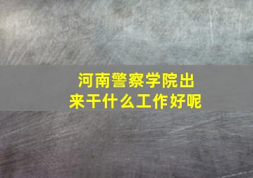 河南警察学院出来干什么工作好呢