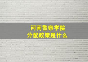 河南警察学院分配政策是什么