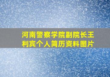 河南警察学院副院长王利宾个人简历资料图片