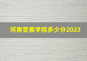 河南警察学院多少分2023