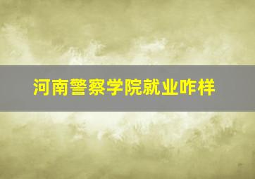 河南警察学院就业咋样