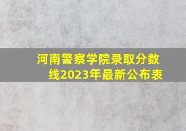 河南警察学院录取分数线2023年最新公布表