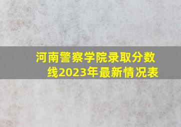 河南警察学院录取分数线2023年最新情况表