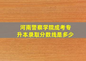 河南警察学院成考专升本录取分数线是多少