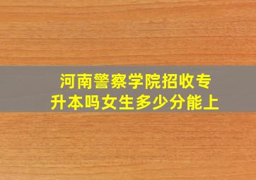 河南警察学院招收专升本吗女生多少分能上