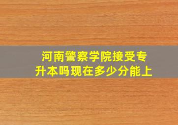 河南警察学院接受专升本吗现在多少分能上