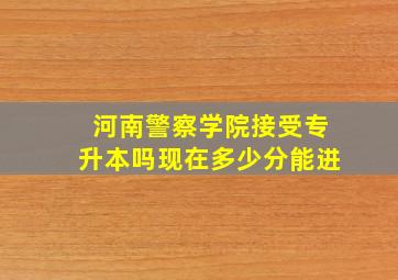 河南警察学院接受专升本吗现在多少分能进