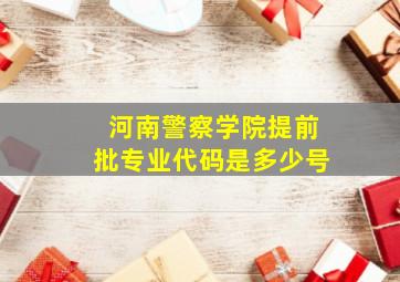 河南警察学院提前批专业代码是多少号