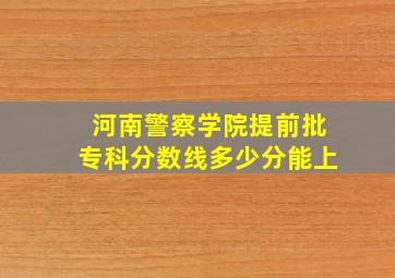 河南警察学院提前批专科分数线多少分能上