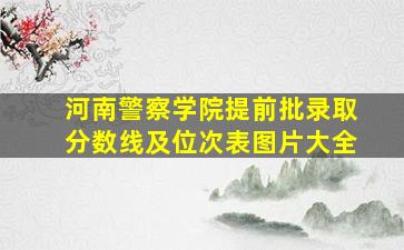 河南警察学院提前批录取分数线及位次表图片大全