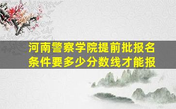 河南警察学院提前批报名条件要多少分数线才能报