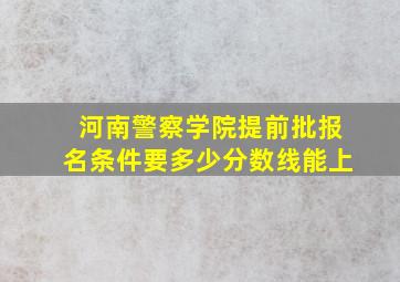 河南警察学院提前批报名条件要多少分数线能上