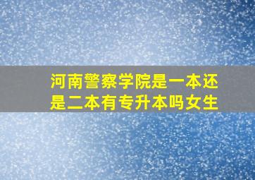 河南警察学院是一本还是二本有专升本吗女生