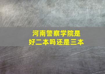 河南警察学院是好二本吗还是三本