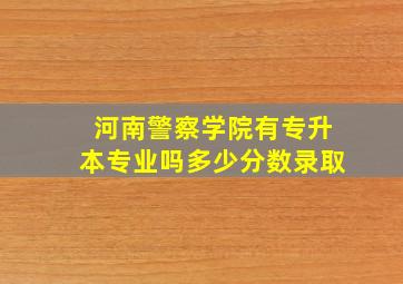 河南警察学院有专升本专业吗多少分数录取