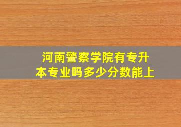 河南警察学院有专升本专业吗多少分数能上