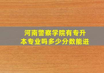 河南警察学院有专升本专业吗多少分数能进