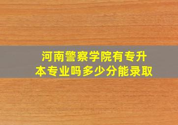 河南警察学院有专升本专业吗多少分能录取