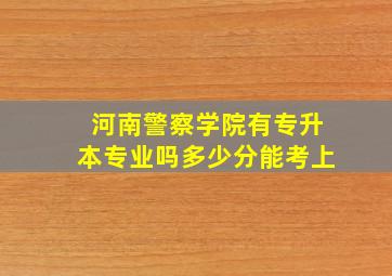 河南警察学院有专升本专业吗多少分能考上