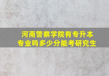 河南警察学院有专升本专业吗多少分能考研究生