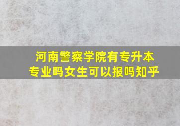 河南警察学院有专升本专业吗女生可以报吗知乎