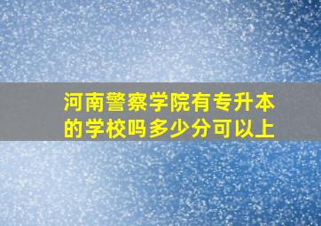 河南警察学院有专升本的学校吗多少分可以上