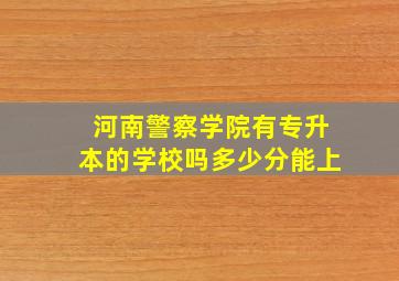 河南警察学院有专升本的学校吗多少分能上