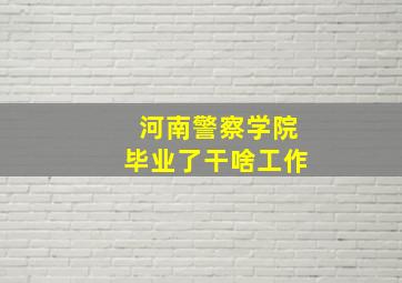 河南警察学院毕业了干啥工作