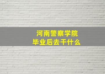 河南警察学院毕业后去干什么