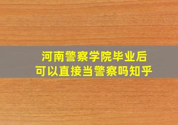 河南警察学院毕业后可以直接当警察吗知乎