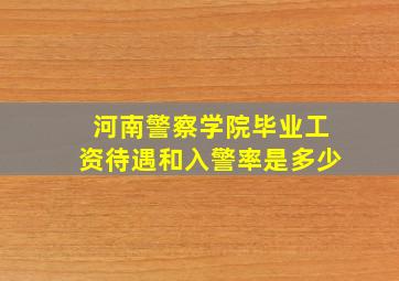 河南警察学院毕业工资待遇和入警率是多少