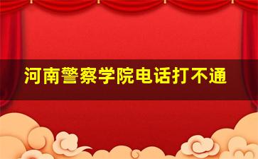 河南警察学院电话打不通