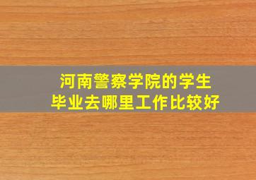 河南警察学院的学生毕业去哪里工作比较好