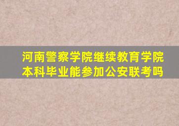 河南警察学院继续教育学院本科毕业能参加公安联考吗