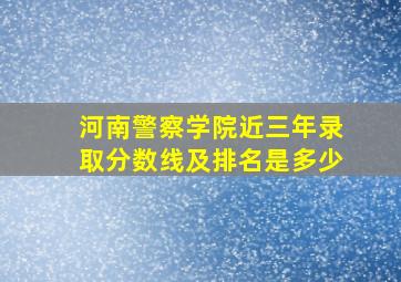 河南警察学院近三年录取分数线及排名是多少