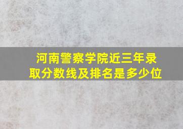 河南警察学院近三年录取分数线及排名是多少位