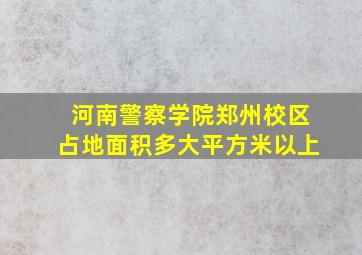 河南警察学院郑州校区占地面积多大平方米以上