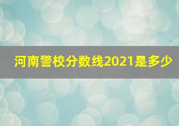 河南警校分数线2021是多少