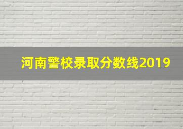 河南警校录取分数线2019