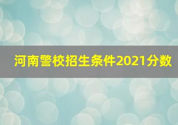 河南警校招生条件2021分数