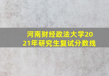 河南财经政法大学2021年研究生复试分数线