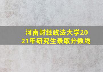 河南财经政法大学2021年研究生录取分数线