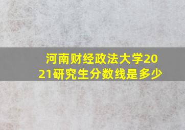 河南财经政法大学2021研究生分数线是多少