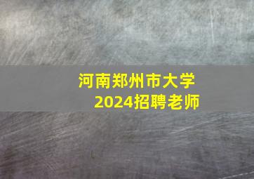 河南郑州市大学2024招聘老师