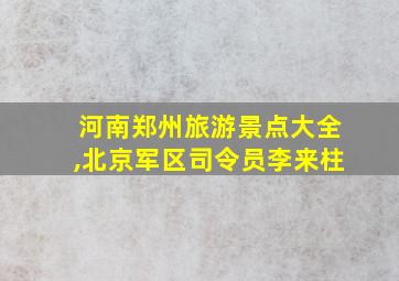 河南郑州旅游景点大全,北京军区司令员李来柱