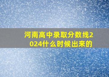 河南高中录取分数线2024什么时候出来的