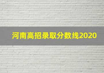 河南高招录取分数线2020