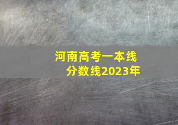 河南高考一本线分数线2023年