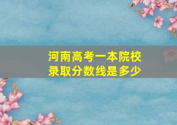 河南高考一本院校录取分数线是多少