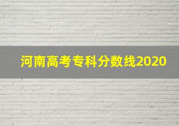 河南高考专科分数线2020